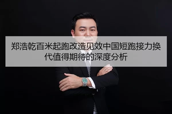 郑浩乾百米起跑改造见效中国短跑接力换代值得期待的深度分析