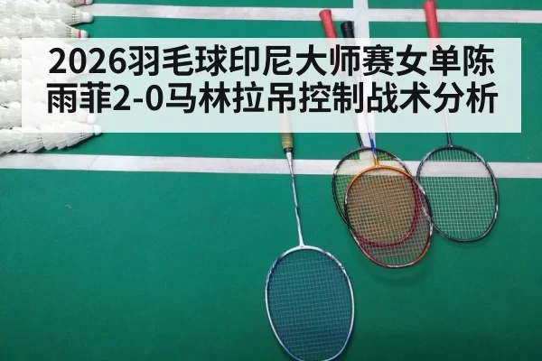 2026羽毛球印尼大师赛女单陈雨菲2-0马林拉吊控制战术分析