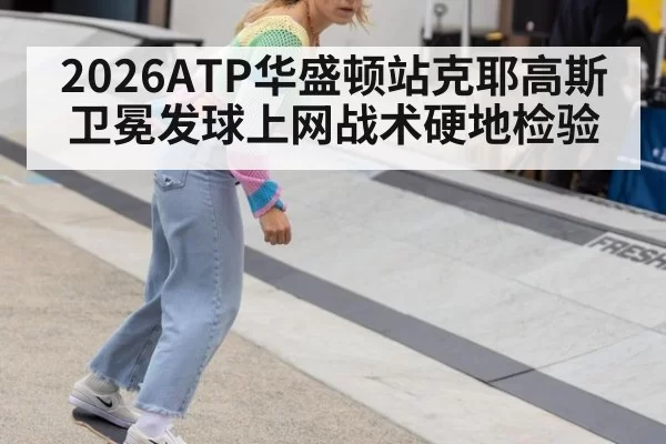 2026ATP华盛顿站克耶高斯卫冕发球上网战术硬地检验
