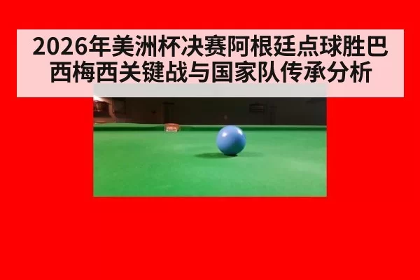 2026年美洲杯决赛阿根廷点球胜巴西梅西关键战与国家队传承分析