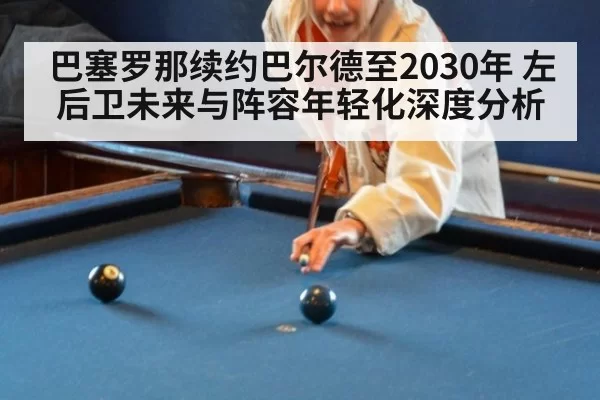巴塞罗那续约巴尔德至2030年 左后卫未来与阵容年轻化深度分析